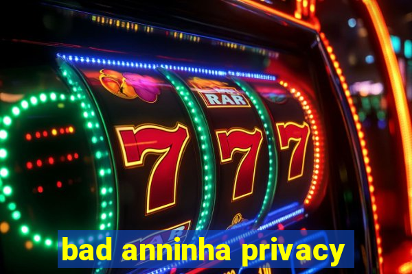 bad anninha privacy